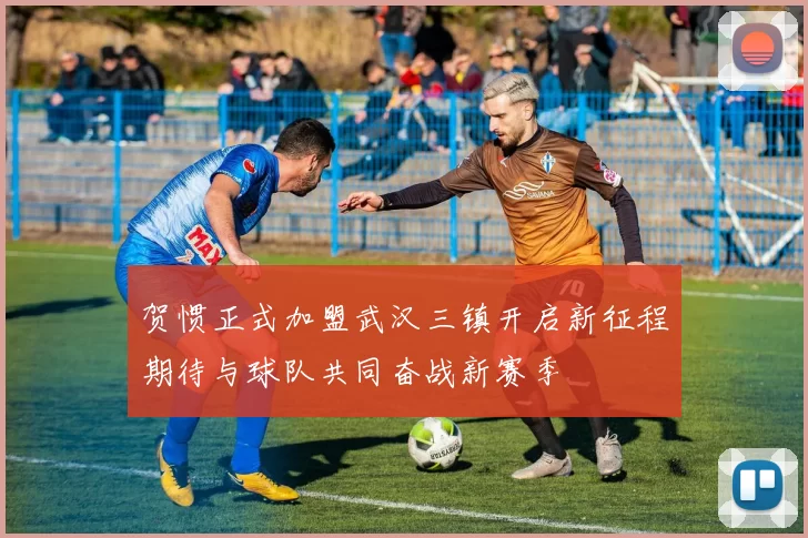 贺惯正式加盟武汉三镇开启新征程期待与球队共同奋战新赛季