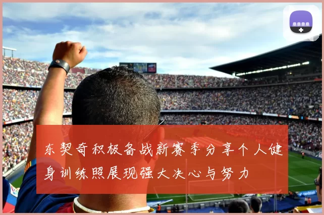 东契奇积极备战新赛季分享个人健身训练照展现强大决心与努力
