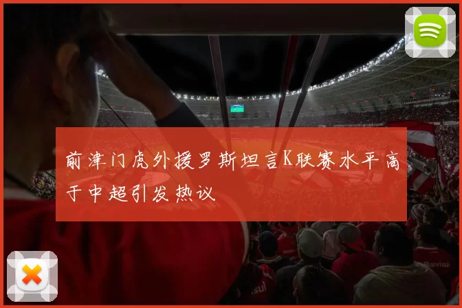 前津门虎外援罗斯坦言K联赛水平高于中超引发热议