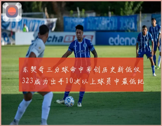 东契奇三分球命中率创历史新低仅323成为出手10次以上球员中最低纪录