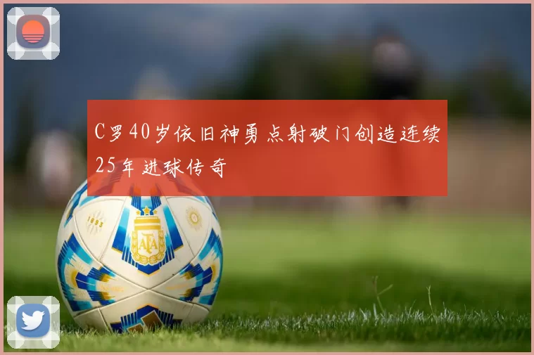 C罗40岁依旧神勇点射破门创造连续25年进球传奇