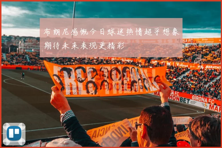 布朗尼感慨今日球迷热情超乎想象期待未来表现更精彩