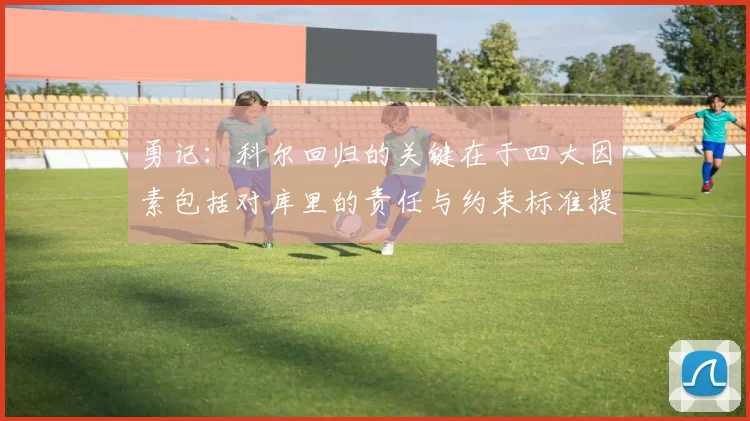 勇记：科尔回归的关键在于四大因素包括对库里的责任与约束标准提升