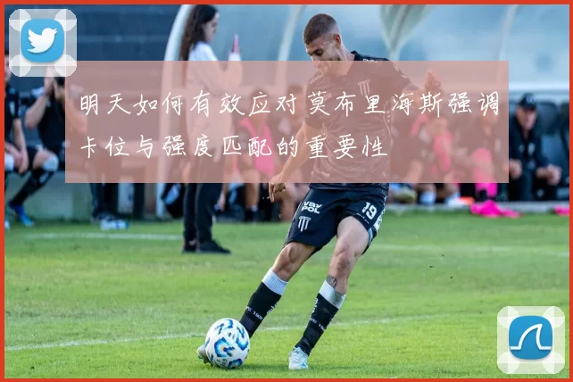 明天如何有效应对莫布里海斯强调卡位与强度匹配的重要性