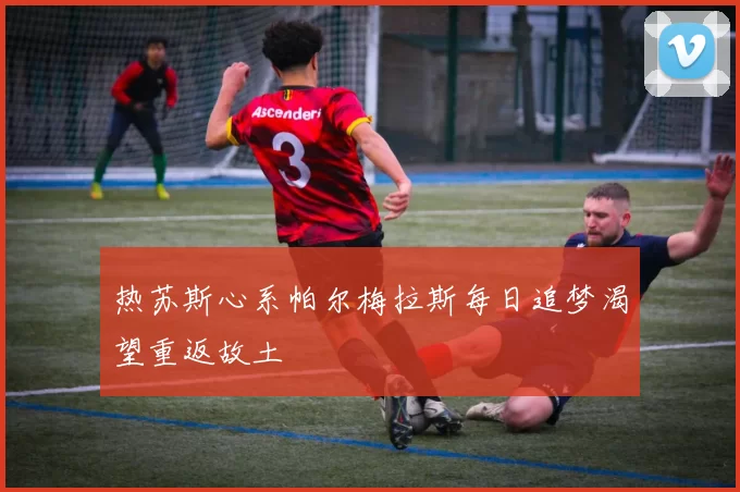 热苏斯心系帕尔梅拉斯每日追梦渴望重返故土