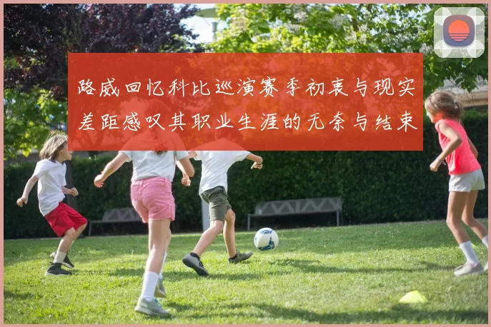 路威回忆科比巡演赛季初衷与现实差距感叹其职业生涯的无奈与结束