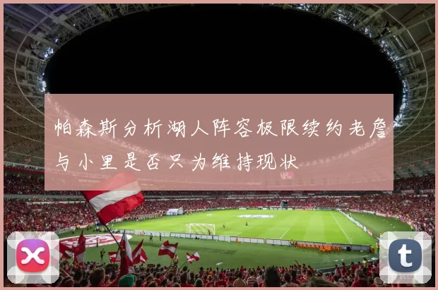 帕森斯分析湖人阵容极限续约老詹与小里是否只为维持现状