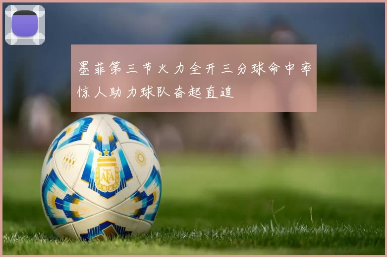 墨菲第三节火力全开三分球命中率惊人助力球队奋起直追