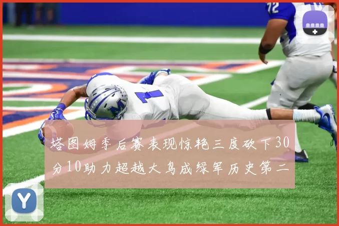 塔图姆季后赛表现惊艳三度砍下30分10助力超越大鸟成绿军历史第二