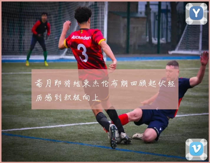 斋月即将结束杰伦布朗回顾起伏经历感到积极向上