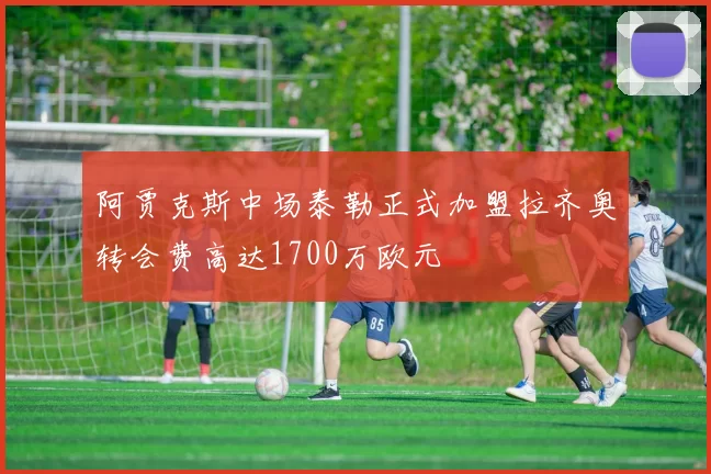 阿贾克斯中场泰勒正式加盟拉齐奥转会费高达1700万欧元