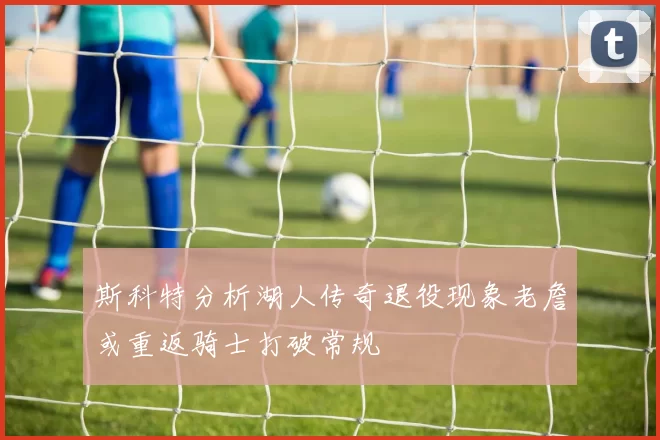 斯科特分析湖人传奇退役现象老詹或重返骑士打破常规