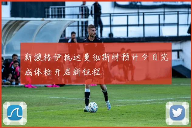 新援格伊抵达曼彻斯特预计今日完成体检开启新征程