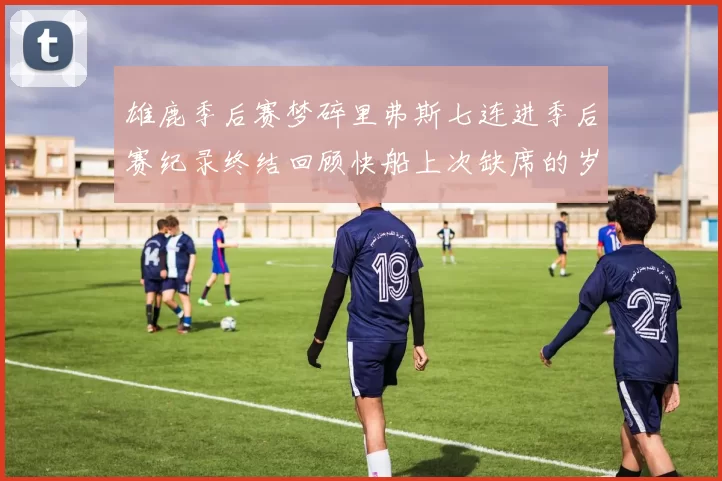 雄鹿季后赛梦碎里弗斯七连进季后赛纪录终结回顾快船上次缺席的岁月