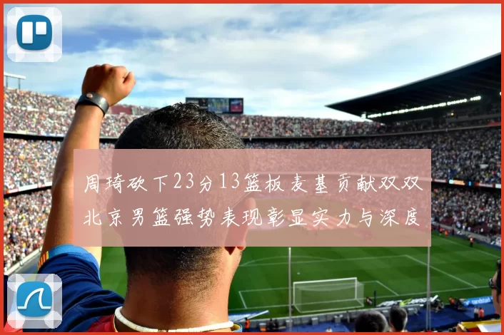 周琦砍下23分13篮板麦基贡献双双北京男篮强势表现彰显实力与深度