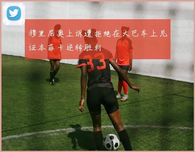 穆里尼奥上诉遭拒绝在大巴车上见证本菲卡逆转胜利
