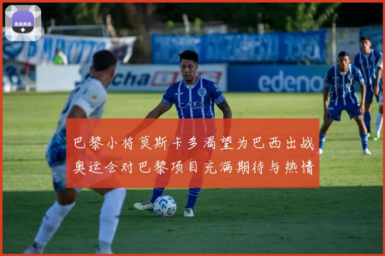 巴黎小将莫斯卡多渴望为巴西出战奥运会对巴黎项目充满期待与热情