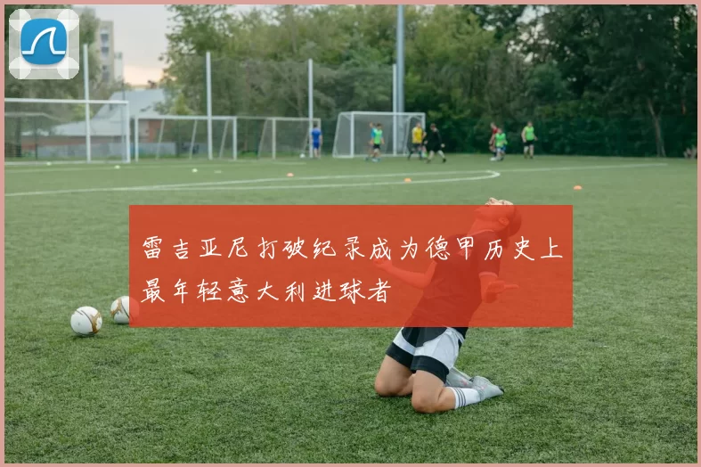 雷吉亚尼打破纪录成为德甲历史上最年轻意大利进球者