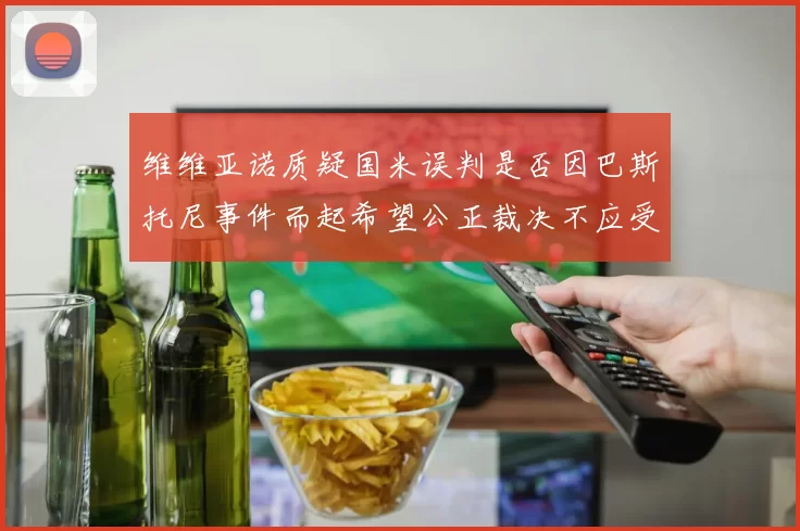 维维亚诺质疑国米误判是否因巴斯托尼事件而起希望公正裁决不应受影响