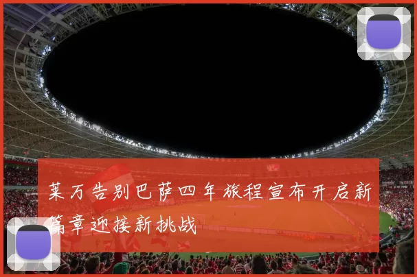 莱万告别巴萨四年旅程宣布开启新篇章迎接新挑战