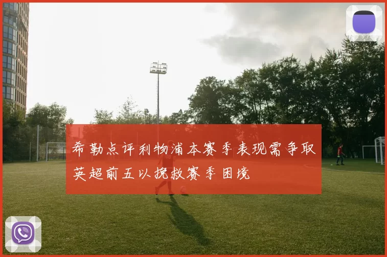 希勒点评利物浦本赛季表现需争取英超前五以挽救赛季困境