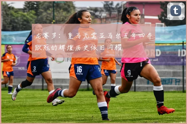 龙赛罗：皇马无需亚马尔五年四夺欧冠的辉煌历史依旧闪耀