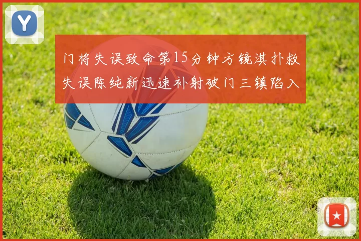 门将失误致命第15分钟方镜淇扑救失误陈纯新迅速补射破门三镇陷入被动