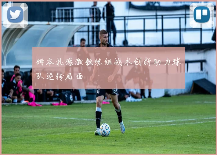 姆本扎感激教练组战术创新助力球队逆转局面