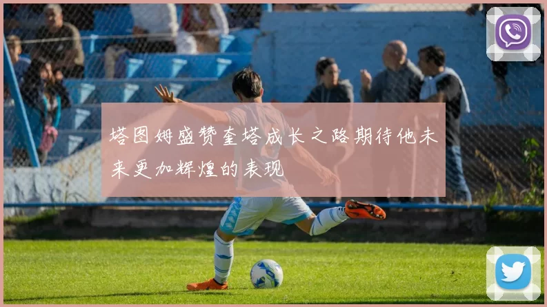 塔图姆盛赞奎塔成长之路期待他未来更加辉煌的表现