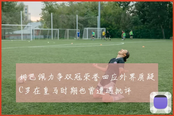 姆巴佩力争双冠荣誉回应外界质疑C罗在皇马时期也曾遭遇批评
